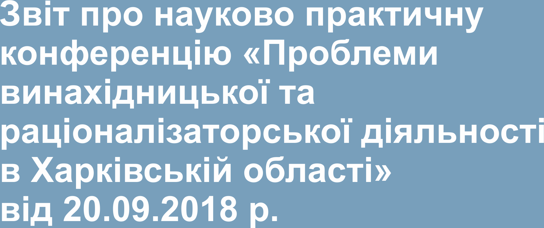 Звіт про науково практичну конференцію «Проблеми винахідницької та раціоналізаторської діяльності в Харківській області» від 20.09.2018 р.