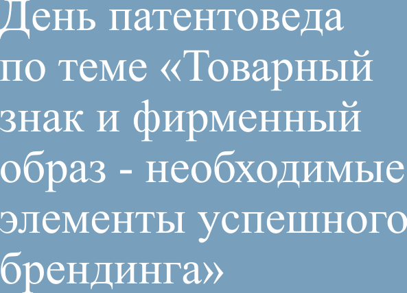 Анонс дня патентоведа по теме «Товарный знак и фирменный образ - необходимые элементы успешного брендинга»