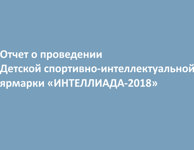 Отчет о проведении Детской спортивно-интеллектуальной ярмарки «ИНТЕЛЛИАДА-2018»